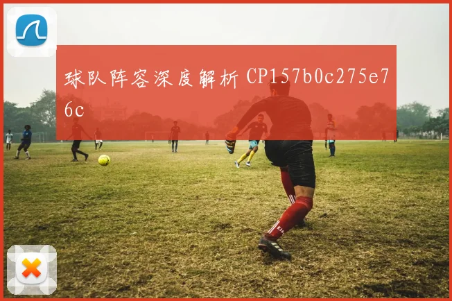 球队阵容深度解析 CP157b0c275e76c